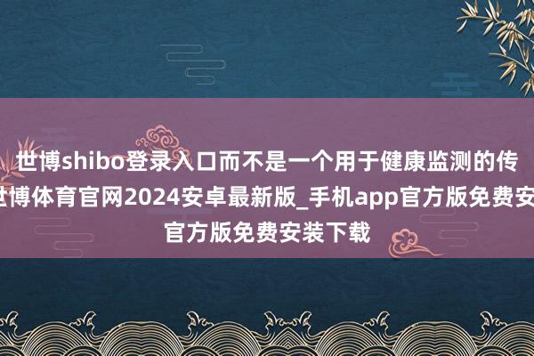 世博shibo登录入口而不是一个用于健康监测的传感器-世博体育官网2024安卓最新版_手机app官方版免费安装下载