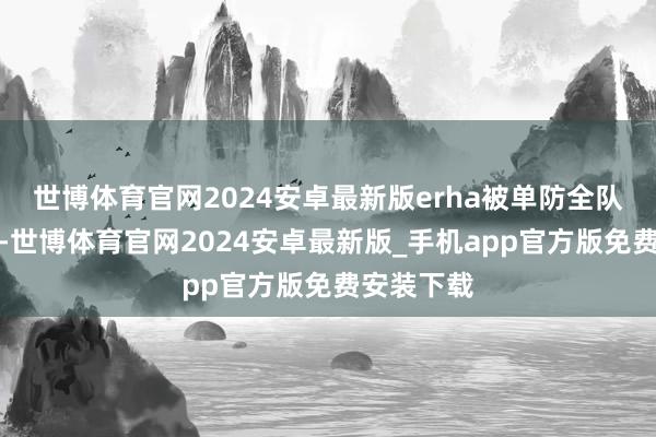 世博体育官网2024安卓最新版erha被单防全队没法开团-世博体育官网2024安卓最新版_手机app官方版免费安装下载