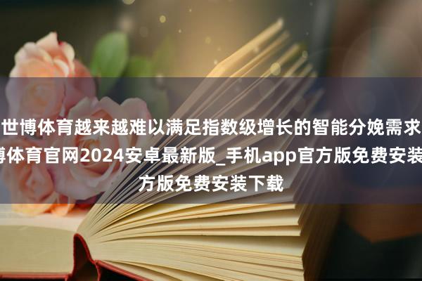 世博体育越来越难以满足指数级增长的智能分娩需求-世博体育官网2024安卓最新版_手机app官方版免费安装下载