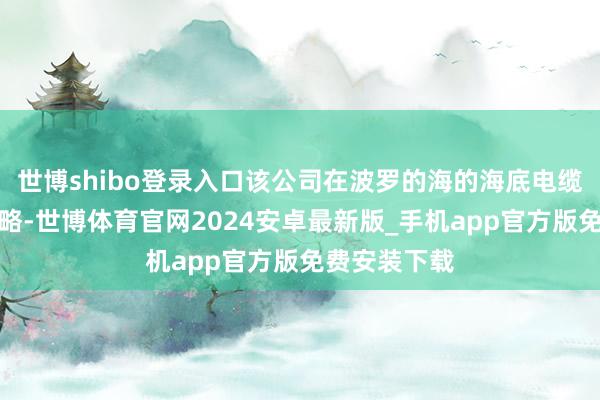 世博shibo登录入口该公司在波罗的海的海底电缆遭到外力侵略-世博体育官网2024安卓最新版_手机app官方版免费安装下载