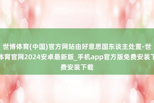 世博体育(中国)官方网站由好意思国东谈主处置-世博体育官网2024安卓最新版_手机app官方版免费安装下载