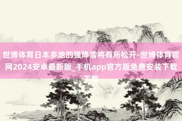 世博体育日本多地的强降雪将有所松开-世博体育官网2024安卓最新版_手机app官方版免费安装下载