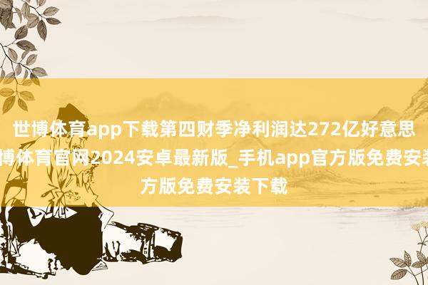 世博体育app下载第四财季净利润达272亿好意思元-世博体育官网2024安卓最新版_手机app官方版免费安装下载
