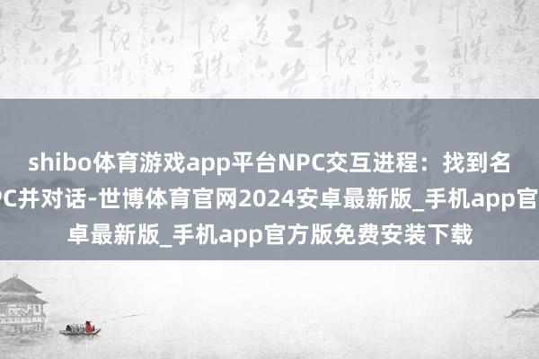 shibo体育游戏app平台NPC交互进程：找到名为“元天问”的NPC并对话-世博体育官网2024安卓最新版_手机app官方版免费安装下载