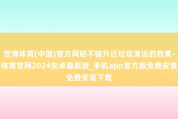 世博体育(中国)官方网站不错升迁垃圾清运的效果-世博体育官网2024安卓最新版_手机app官方版免费安装下载