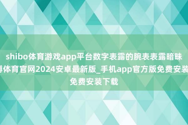 shibo体育游戏app平台数字表露的腕表表露暗昧-世博体育官网2024安卓最新版_手机app官方版免费安装下载