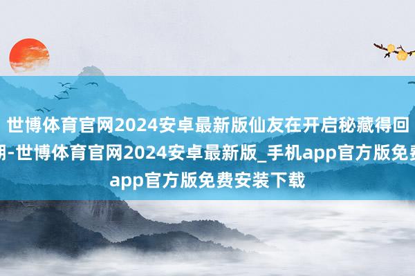 世博体育官网2024安卓最新版仙友在开启秘藏得回奖励的同期-世博体育官网2024安卓最新版_手机app官方版免费安装下载