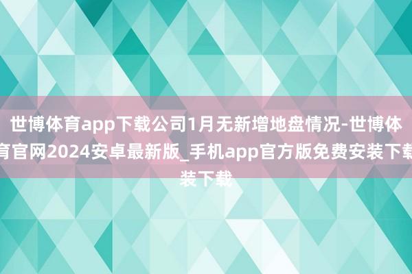 世博体育app下载公司1月无新增地盘情况-世博体育官网2024安卓最新版_手机app官方版免费安装下载