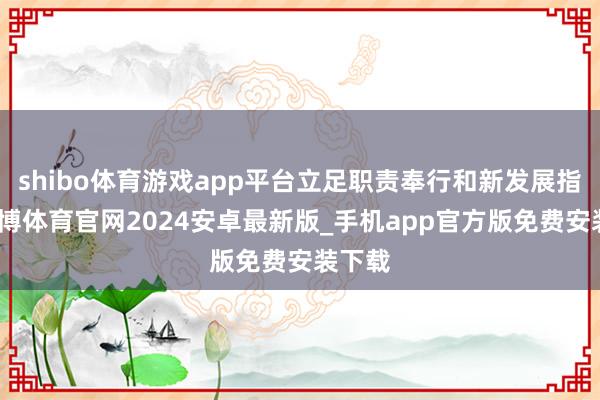 shibo体育游戏app平台立足职责奉行和新发展指标-世博体育官网2024安卓最新版_手机app官方版免费安装下载