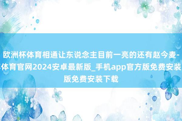 欧洲杯体育相通让东说念主目前一亮的还有赵今麦-世博体育官网2024安卓最新版_手机app官方版免费安装下载