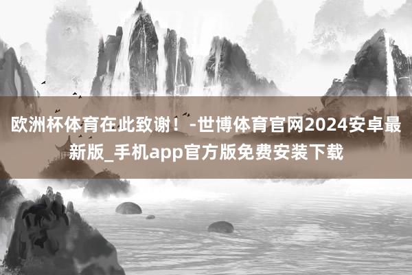 欧洲杯体育在此致谢！-世博体育官网2024安卓最新版_手机app官方版免费安装下载