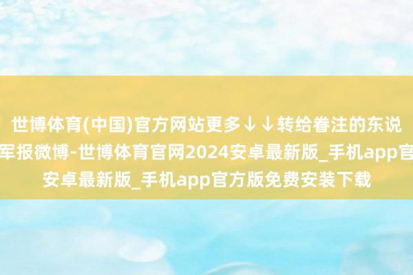 世博体育(中国)官方网站更多↓↓转给眷注的东说念主！开端：开脱军报微博-世博体育官网2024安卓最新版_手机app官方版免费安装下载