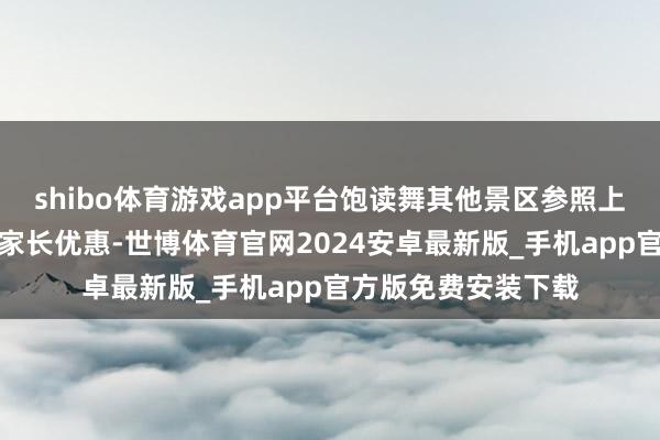 shibo体育游戏app平台饱读舞其他景区参照上述标准予以学生及家长优惠-世博体育官网2024安卓最新版_手机app官方版免费安装下载