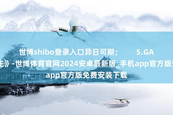 世博shibo登录入口异日可期；       5.GAI《黄种东谈主》-世博体育官网2024安卓最新版_手机app官方版免费安装下载