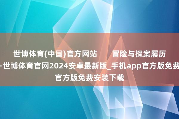 世博体育(中国)官方网站       冒险与探案履历：一起上-世博体育官网2024安卓最新版_手机app官方版免费安装下载