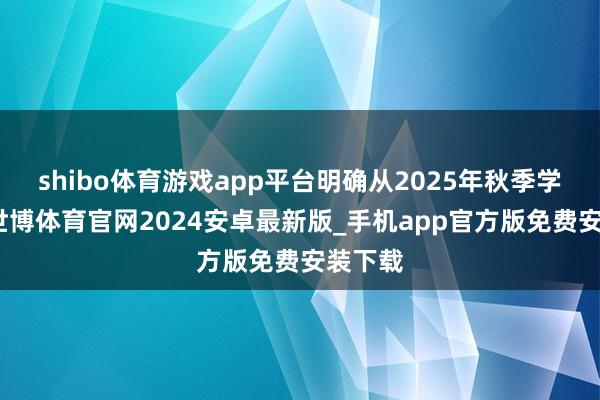 shibo体育游戏app平台明确从2025年秋季学期起-世博体育官网2024安卓最新版_手机app官方版免费安装下载