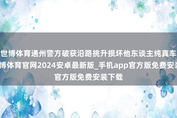 世博体育通州警方破获沿路挑升损坏他东谈主纯真车案-世博体育官网2024安卓最新版_手机app官方版免费安装下载