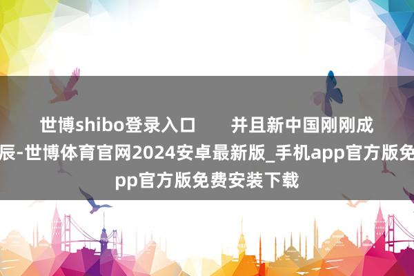世博shibo登录入口       并且新中国刚刚成就的那段时辰-世博体育官网2024安卓最新版_手机app官方版免费安装下载
