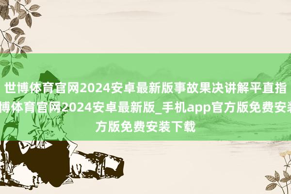 世博体育官网2024安卓最新版事故果决讲解平直指出-世博体育官网2024安卓最新版_手机app官方版免费安装下载