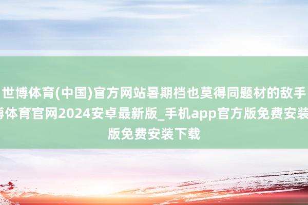 世博体育(中国)官方网站暑期档也莫得同题材的敌手-世博体育官网2024安卓最新版_手机app官方版免费安装下载