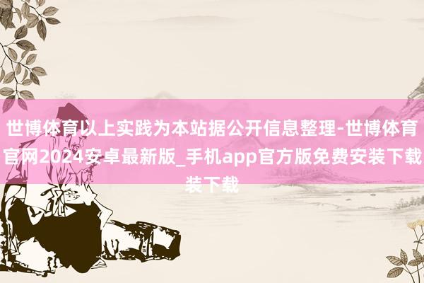 世博体育以上实践为本站据公开信息整理-世博体育官网2024安卓最新版_手机app官方版免费安装下载