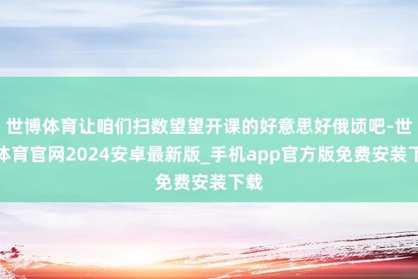 世博体育让咱们扫数望望开课的好意思好俄顷吧-世博体育官网2024安卓最新版_手机app官方版免费安装下载