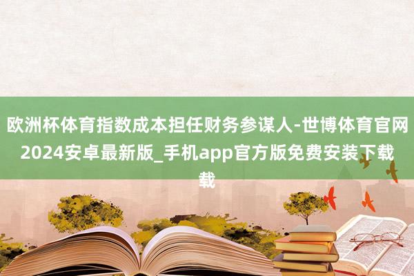 欧洲杯体育指数成本担任财务参谋人-世博体育官网2024安卓最新版_手机app官方版免费安装下载