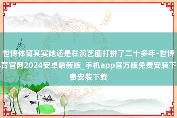 世博体育其实她还是在演艺圈打拼了二十多年-世博体育官网2024安卓最新版_手机app官方版免费安装下载