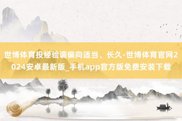 世博体育投经验调偏向适当、长久-世博体育官网2024安卓最新版_手机app官方版免费安装下载