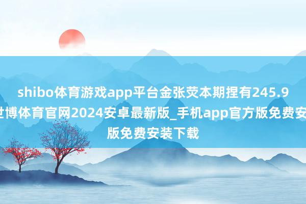 shibo体育游戏app平台金张荧本期捏有245.9万股-世博体育官网2024安卓最新版_手机app官方版免费安装下载