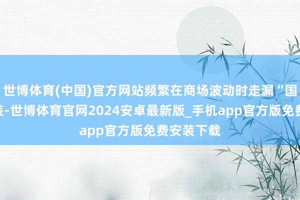 世博体育(中国)官方网站频繁在商场波动时走漏“国度队”扮装-世博体育官网2024安卓最新版_手机app官方版免费安装下载