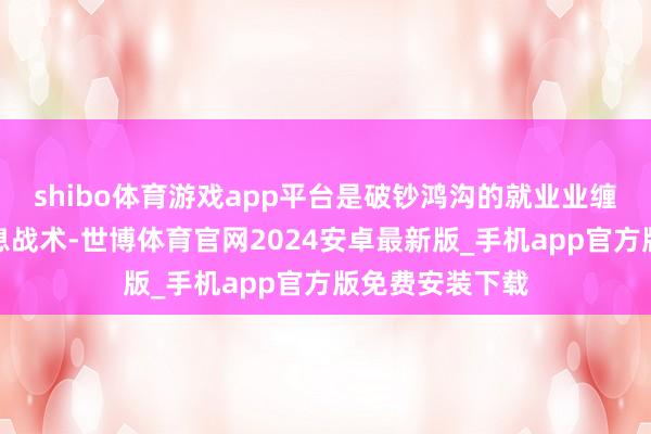 shibo体育游戏app平台是破钞鸿沟的就业业缠绵主体贷款贴息战术-世博体育官网2024安卓最新版_手机app官方版免费安装下载