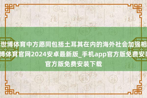世博体育中方愿同包括土耳其在内的海外社会加强相助-世博体育官网2024安卓最新版_手机app官方版免费安装下载