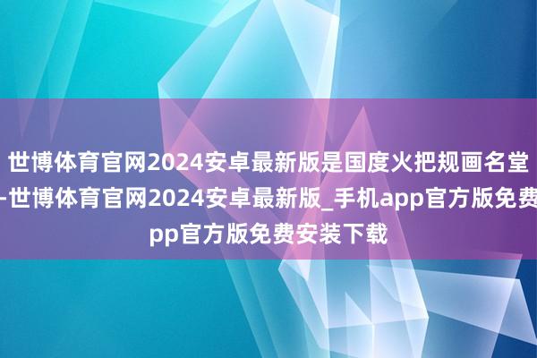 世博体育官网2024安卓最新版是国度火把规画名堂承担单元-世博体育官网2024安卓最新版_手机app官方版免费安装下载