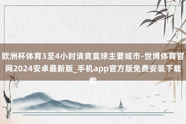 欧洲杯体育3至4小时清爽寰球主要城市-世博体育官网2024安卓最新版_手机app官方版免费安装下载