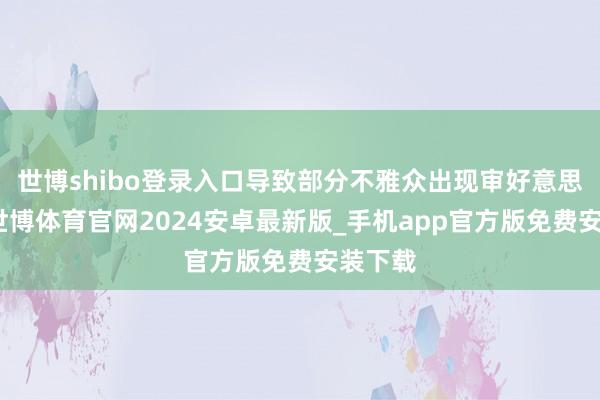 世博shibo登录入口导致部分不雅众出现审好意思疲乏-世博体育官网2024安卓最新版_手机app官方版免费安装下载