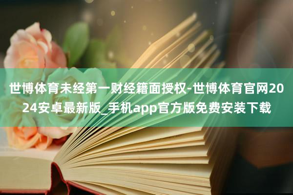 世博体育未经第一财经籍面授权-世博体育官网2024安卓最新版_手机app官方版免费安装下载