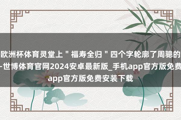 欧洲杯体育灵堂上＂福寿全归＂四个字轮廓了周骢的传闻一世-世博体育官网2024安卓最新版_手机app官方版免费安装下载
