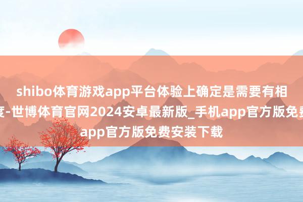 shibo体育游戏app平台体验上确定是需要有相应的熟谙度-世博体育官网2024安卓最新版_手机app官方版免费安装下载