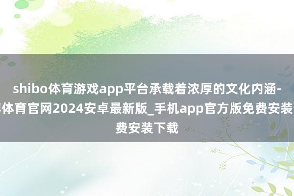 shibo体育游戏app平台承载着浓厚的文化内涵-世博体育官网2024安卓最新版_手机app官方版免费安装下载