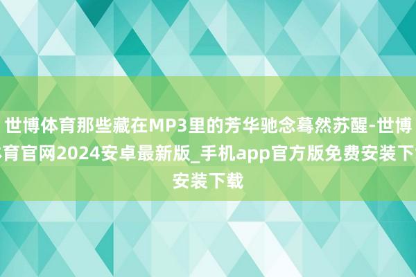 世博体育那些藏在MP3里的芳华驰念蓦然苏醒-世博体育官网2024安卓最新版_手机app官方版免费安装下载
