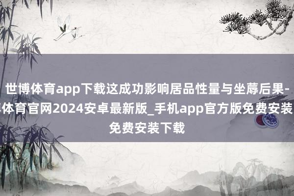 世博体育app下载这成功影响居品性量与坐蓐后果-世博体育官网2024安卓最新版_手机app官方版免费安装下载