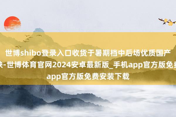 世博shibo登录入口收货于暑期档中后场优质国产影片的上映-世博体育官网2024安卓最新版_手机app官方版免费安装下载