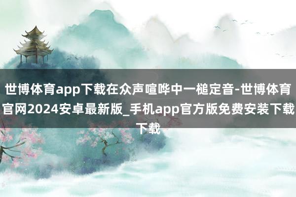 世博体育app下载在众声喧哗中一槌定音-世博体育官网2024安卓最新版_手机app官方版免费安装下载