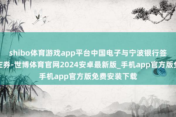 shibo体育游戏app平台中国电子与宁波银行签署策略互助左券-世博体育官网2024安卓最新版_手机app官方版免费安装下载
