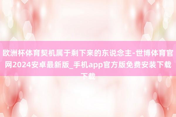 欧洲杯体育契机属于剩下来的东说念主-世博体育官网2024安卓最新版_手机app官方版免费安装下载