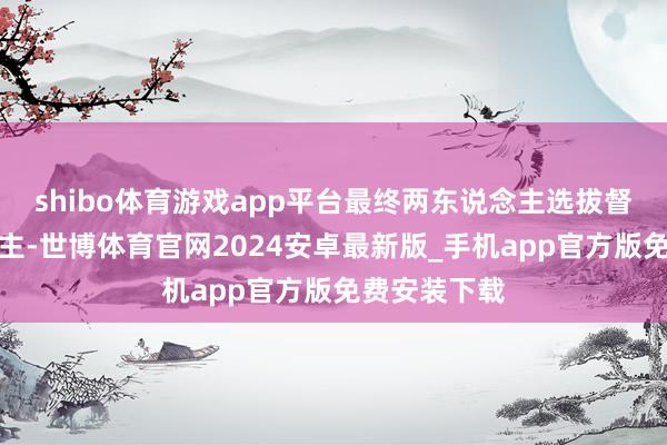shibo体育游戏app平台最终两东说念主选拔督察爱东说念主-世博体育官网2024安卓最新版_手机app官方版免费安装下载