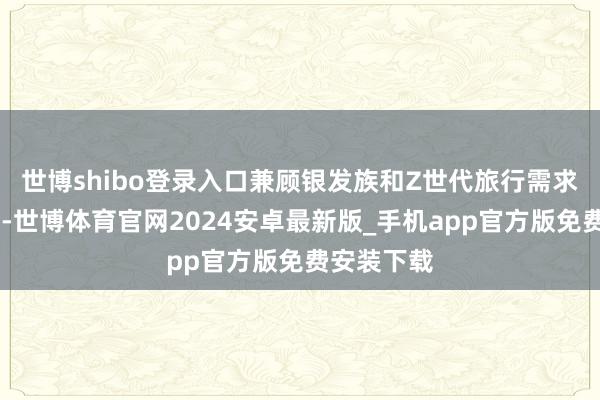 世博shibo登录入口兼顾银发族和Z世代旅行需求……没错-世博体育官网2024安卓最新版_手机app官方版免费安装下载