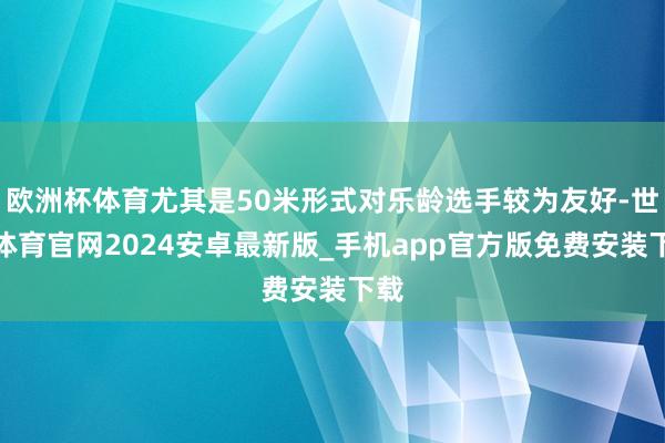 欧洲杯体育尤其是50米形式对乐龄选手较为友好-世博体育官网2024安卓最新版_手机app官方版免费安装下载