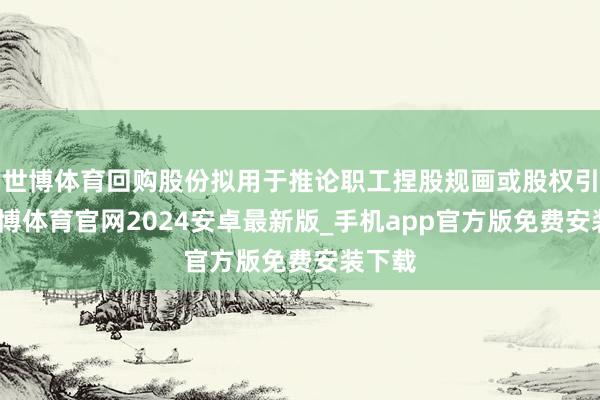 世博体育回购股份拟用于推论职工捏股规画或股权引发-世博体育官网2024安卓最新版_手机app官方版免费安装下载